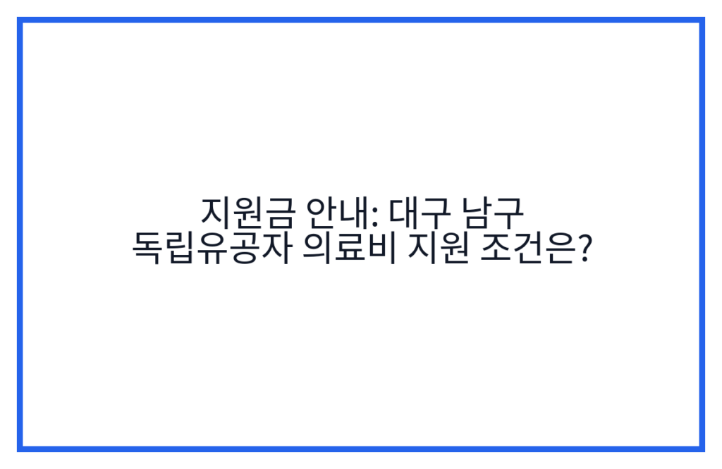 지원금 안내: 대구 남구 독립유공자 의료비 지원 조건은?