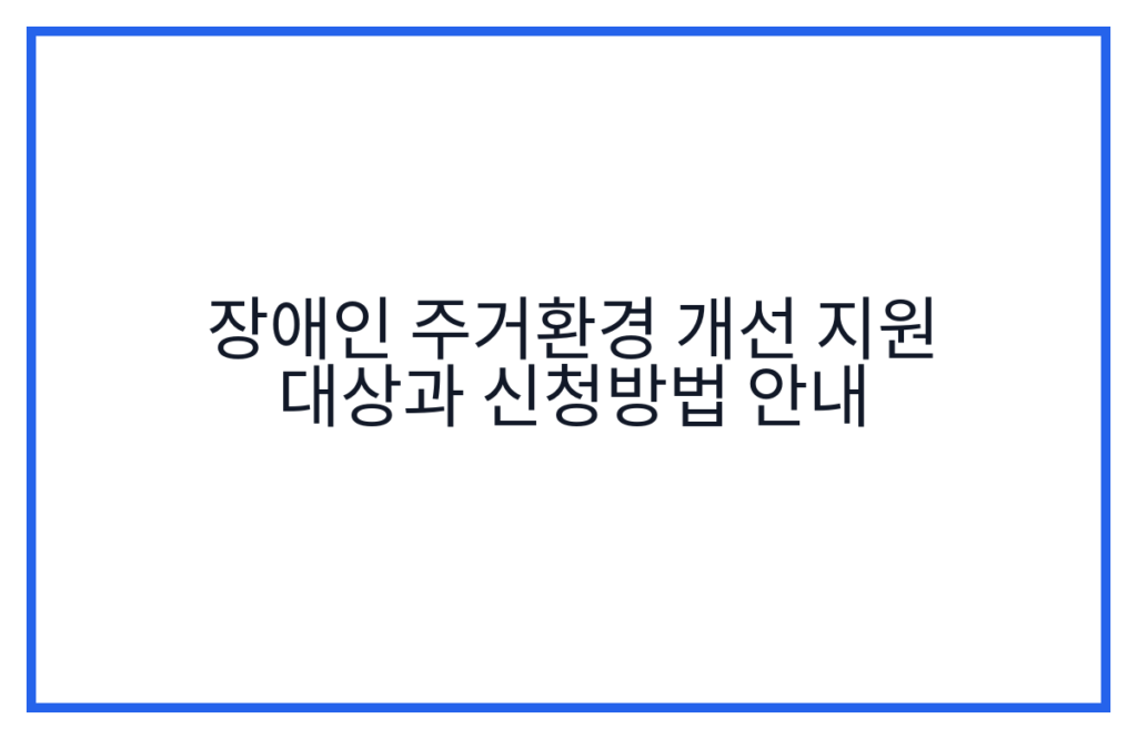 장애인 주거환경 개선 지원 대상과 신청방법 안내