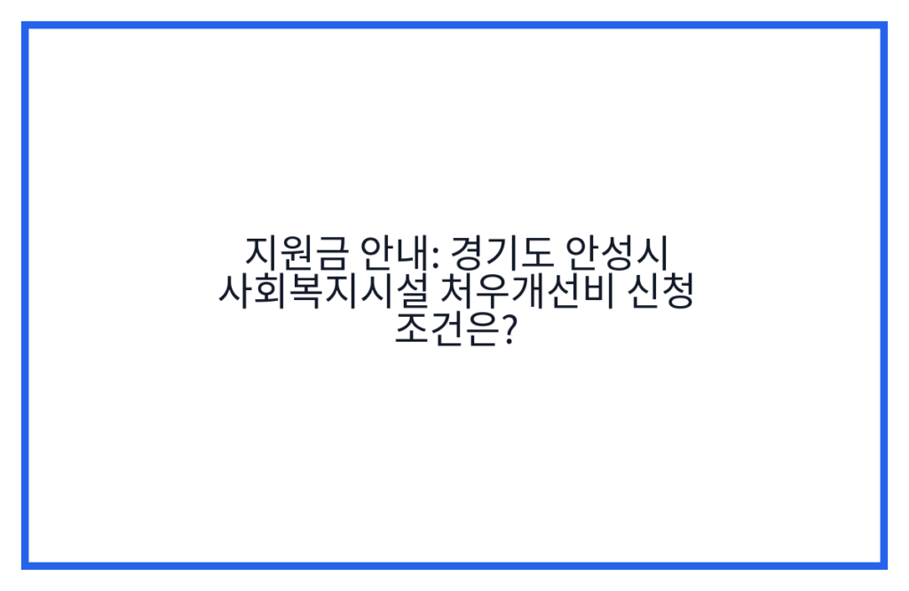 지원금 안내: 경기도 안성시 사회복지시설 처우개선비 신청 조건은?
