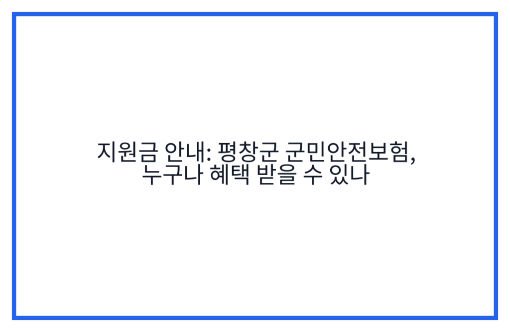 지원금 안내: 평창군 군민안전보험, 누구나 혜택 받을 수 있나