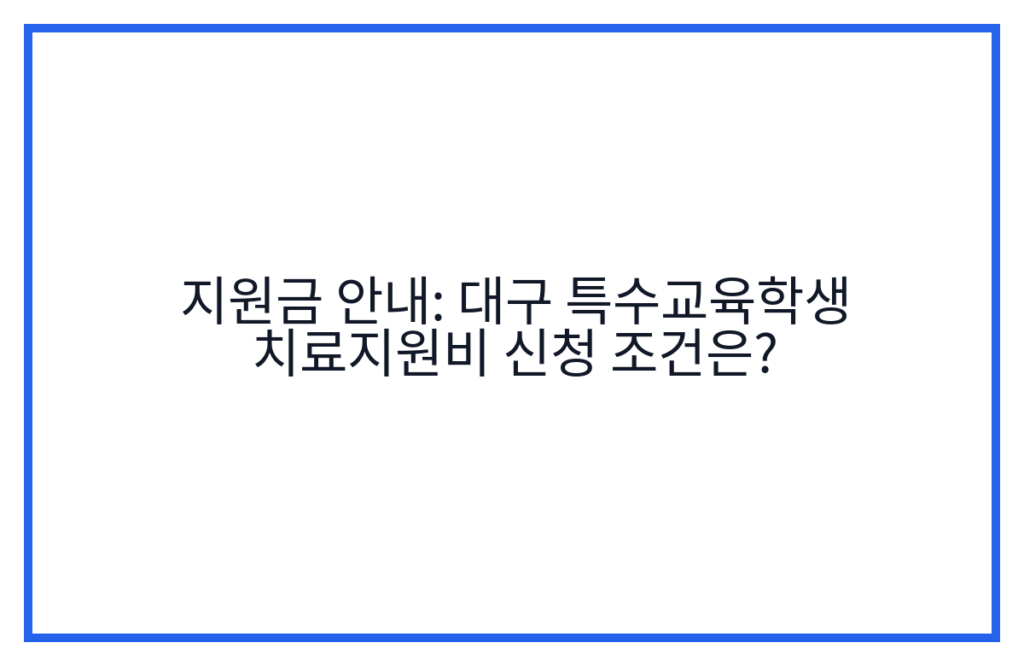 지원금 안내: 대구 특수교육학생 치료지원비 신청 조건은?