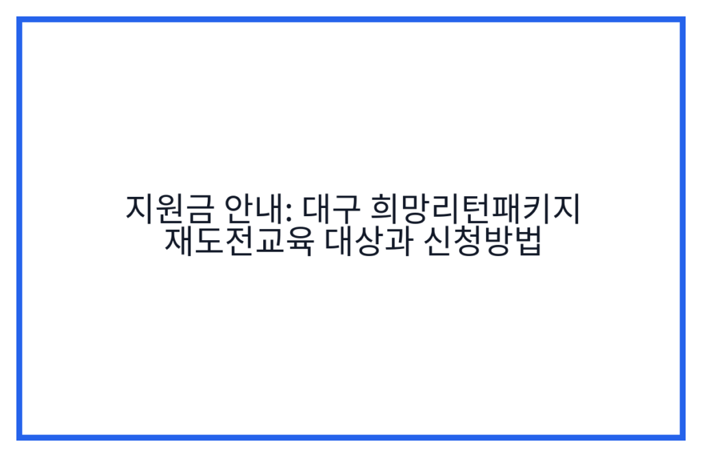 지원금 안내: 대구 희망리턴패키지 재도전교육 대상과 신청방법