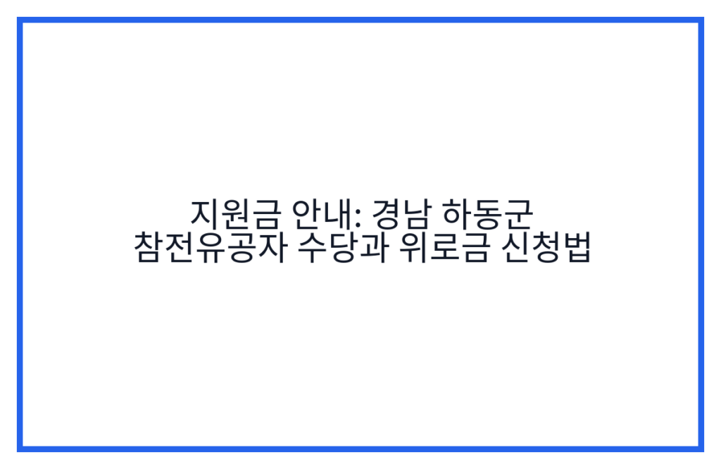 지원금 안내: 경남 하동군 참전유공자 수당과 위로금 신청법