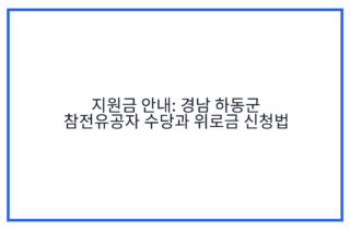 지원금 안내: 경남 하동군 참전유공자 수당과 위로금 신청법
