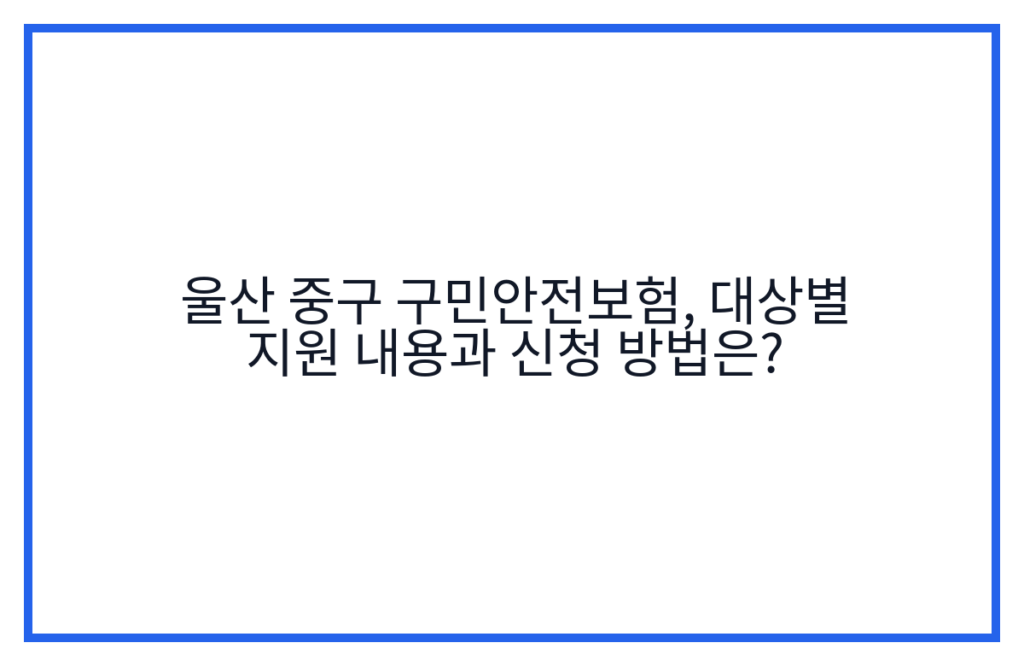 울산 중구 구민안전보험, 대상별 지원 내용과 신청 방법은?