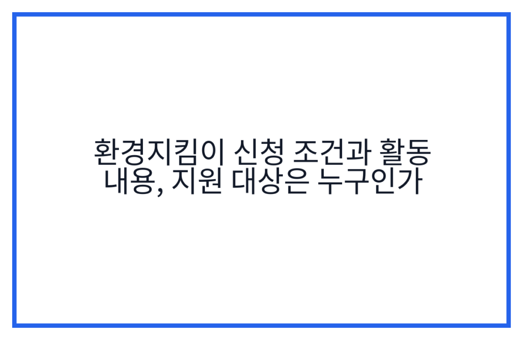 환경지킴이 신청 조건과 활동 내용, 지원 대상은 누구인가