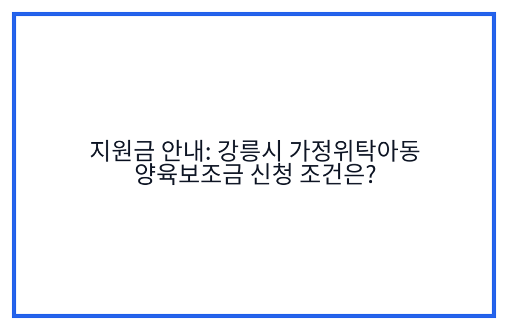 지원금 안내: 강릉시 가정위탁아동 양육보조금 신청 조건은?
