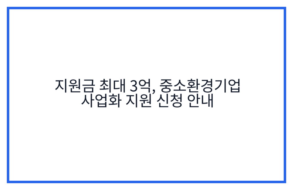 지원금 최대 3억, 중소환경기업 사업화 지원 신청 안내