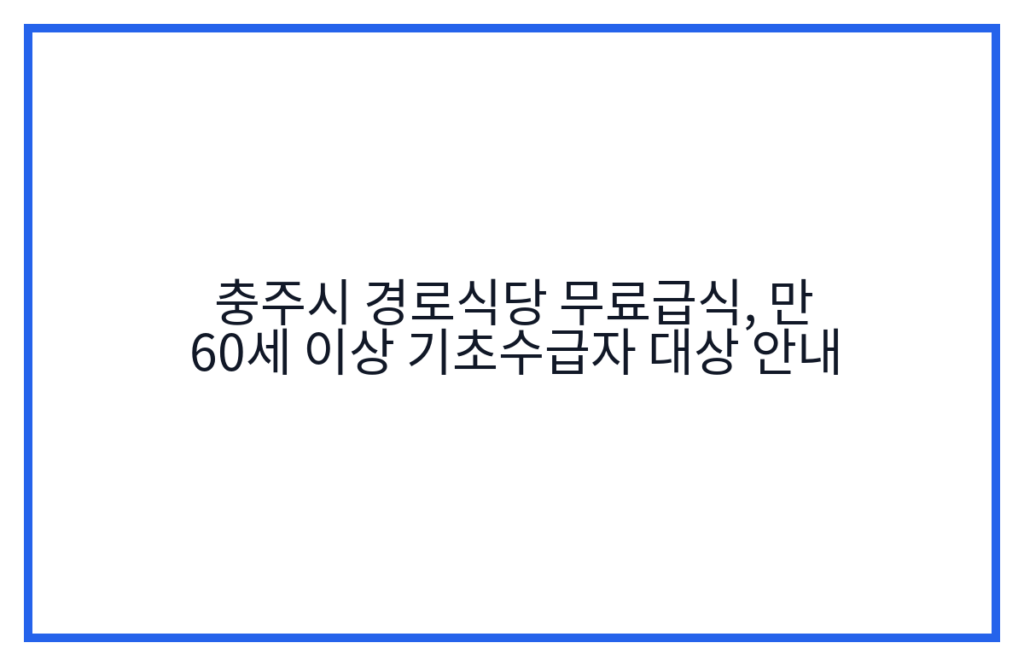 충주시 경로식당 무료급식, 만 60세 이상 기초수급자 대상 안내