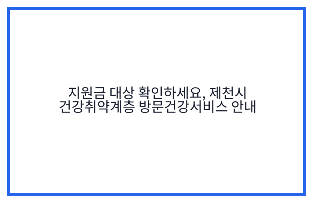 지원금 대상 확인하세요, 제천시 건강취약계층 방문건강서비스 안내