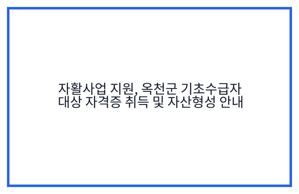 자활사업 지원, 옥천군 기초수급자 대상 자격증 취득 및 자산형성 안내