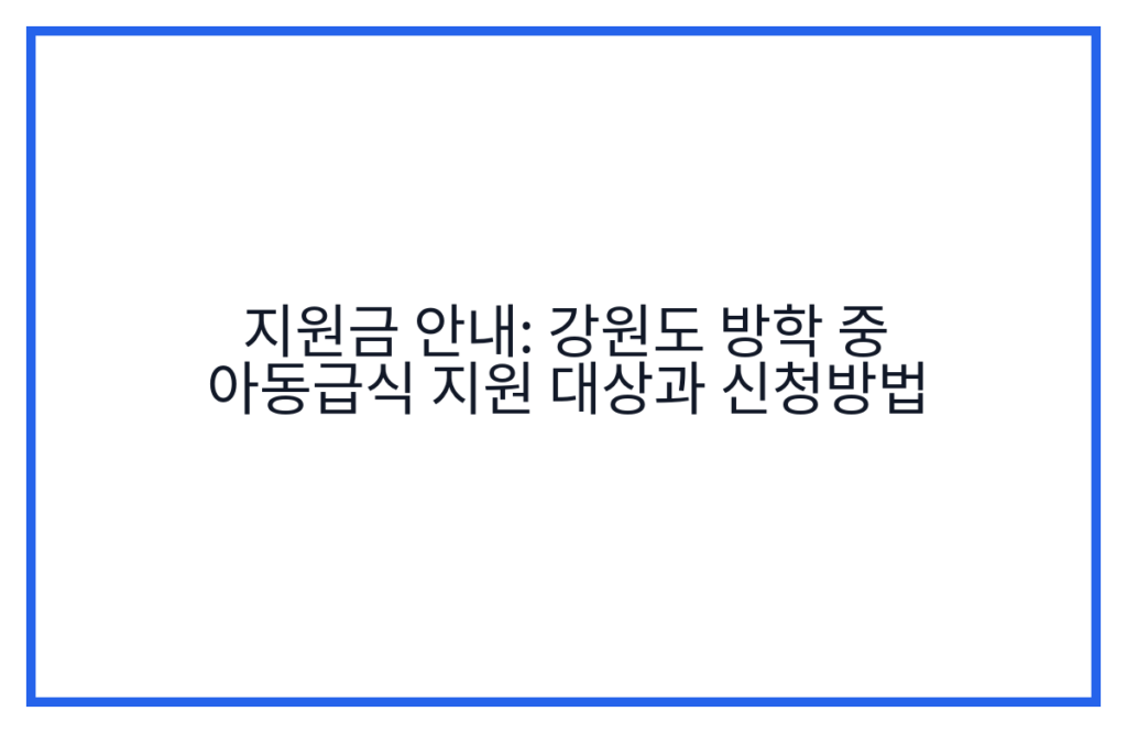 지원금 안내: 강원도 방학 중 아동급식 지원 대상과 신청방법