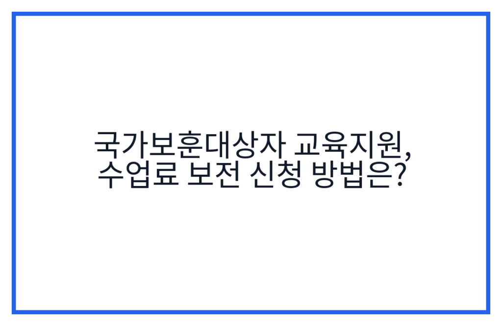 국가보훈대상자 교육지원, 수업료 보전 신청 방법은?
