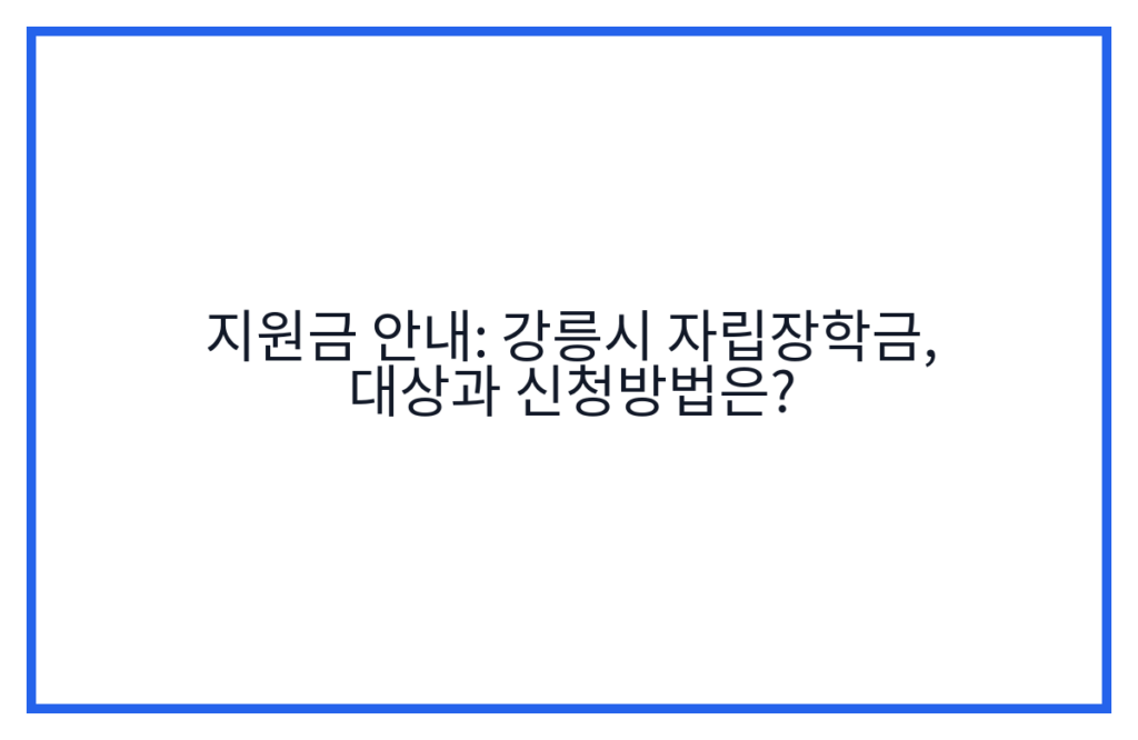 지원금 안내: 강릉시 자립장학금, 대상과 신청방법은?