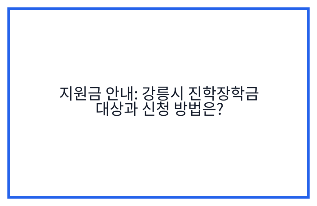 지원금 안내: 강릉시 진학장학금 대상과 신청 방법은?