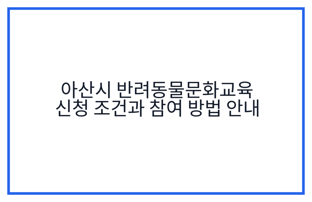 아산시 반려동물문화교육 신청 조건과 참여 방법 안내