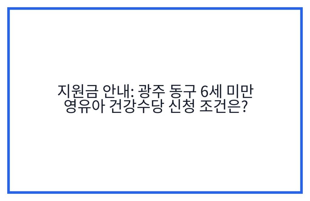 지원금 안내: 광주 동구 6세 미만 영유아 건강수당 신청 조건은?