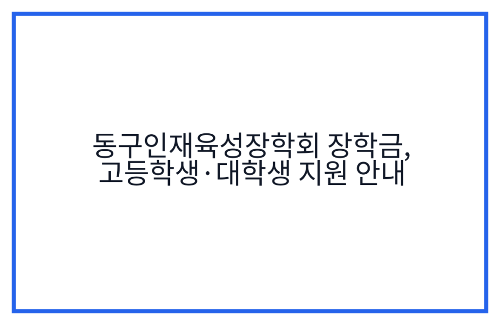 동구인재육성장학회 장학금, 고등학생·대학생 지원 안내