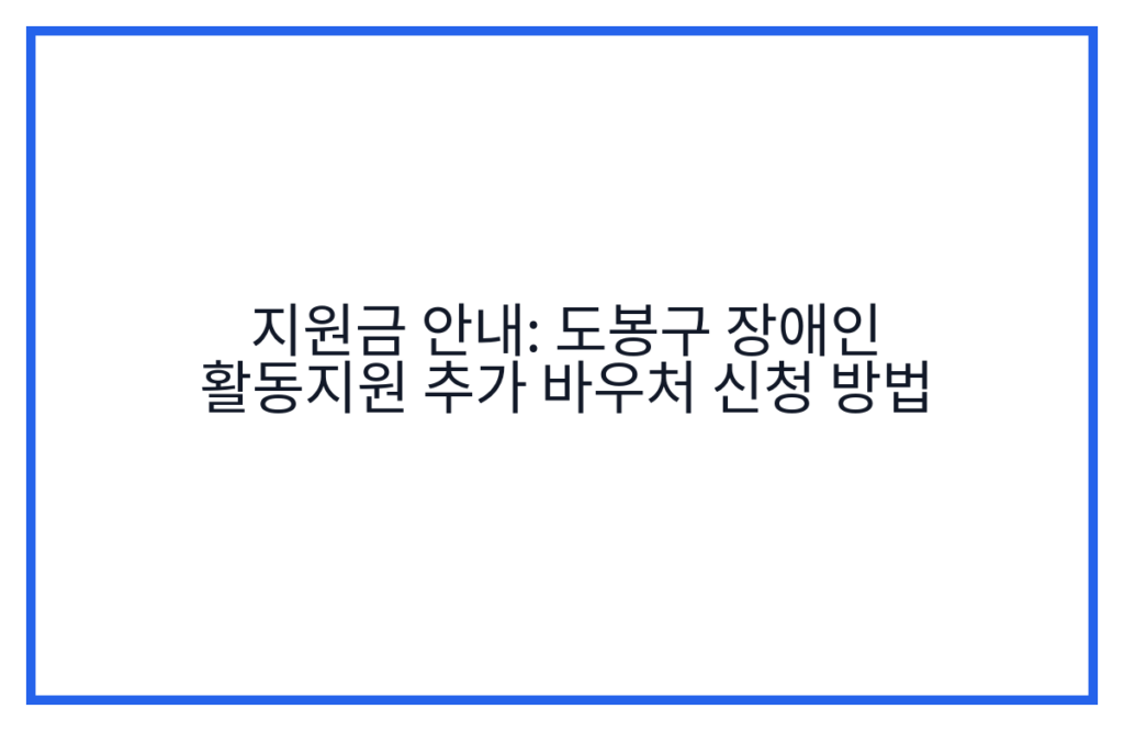 지원금 안내: 도봉구 장애인 활동지원 추가 바우처 신청 방법