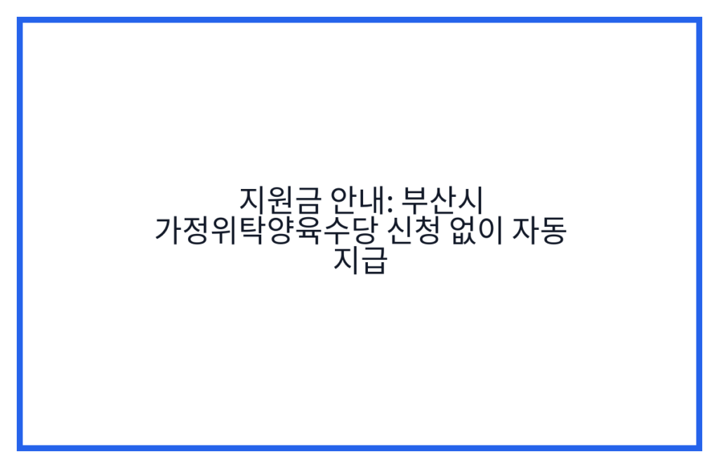지원금 안내: 부산시 가정위탁양육수당 신청 없이 자동 지급