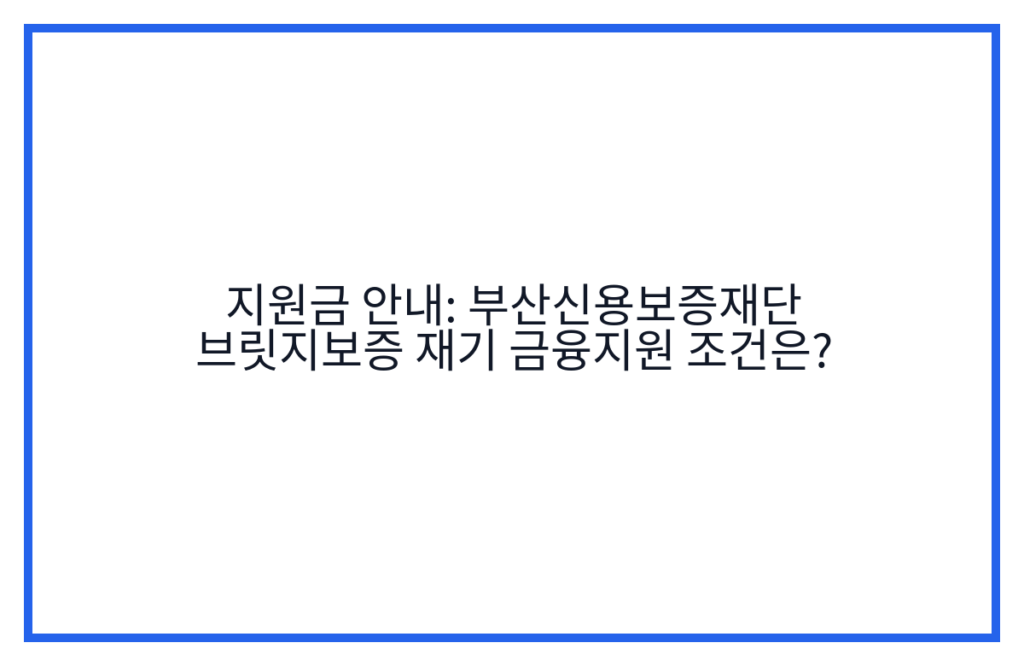 지원금 안내: 부산신용보증재단 브릿지보증 재기 금융지원 조건은?