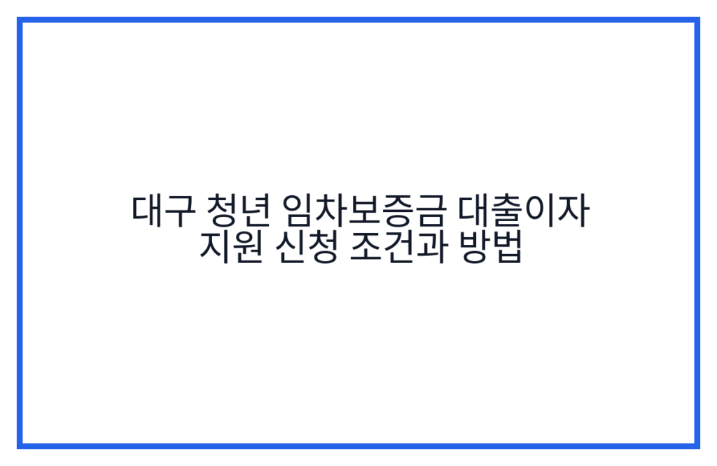 대구 청년 임차보증금 대출이자 지원 신청 조건과 방법