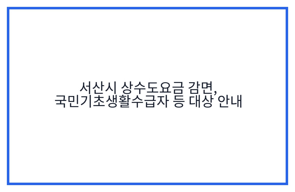 서산시 상수도요금 감면, 국민기초생활수급자 등 대상 안내