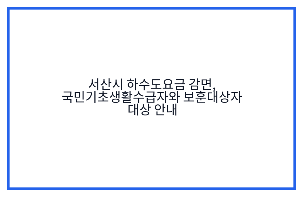 서산시 하수도요금 감면, 국민기초생활수급자와 보훈대상자 대상 안내