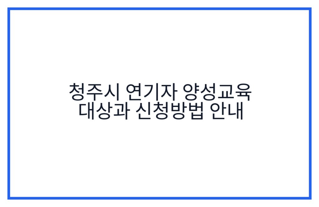 청주시 연기자 양성교육 대상과 신청방법 안내