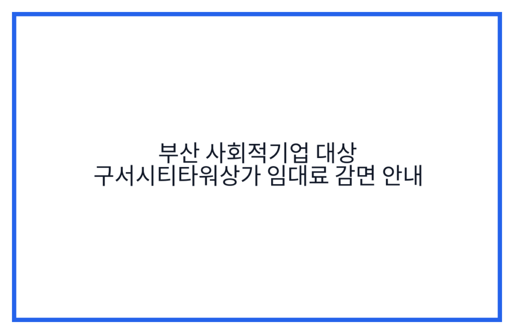 부산 사회적기업 대상 구서시티타워상가 임대료 감면 안내