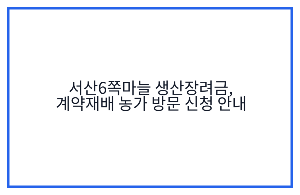 서산6쪽마늘 생산장려금, 계약재배 농가 방문 신청 안내