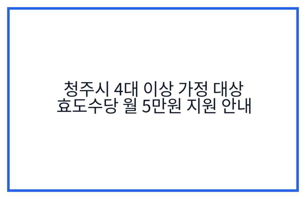 청주시 4대 이상 가정 대상 효도수당 월 5만원 지원 안내