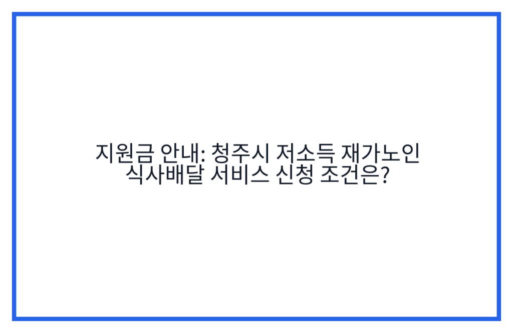 지원금 안내: 청주시 저소득 재가노인 식사배달 서비스 신청 조건은?
