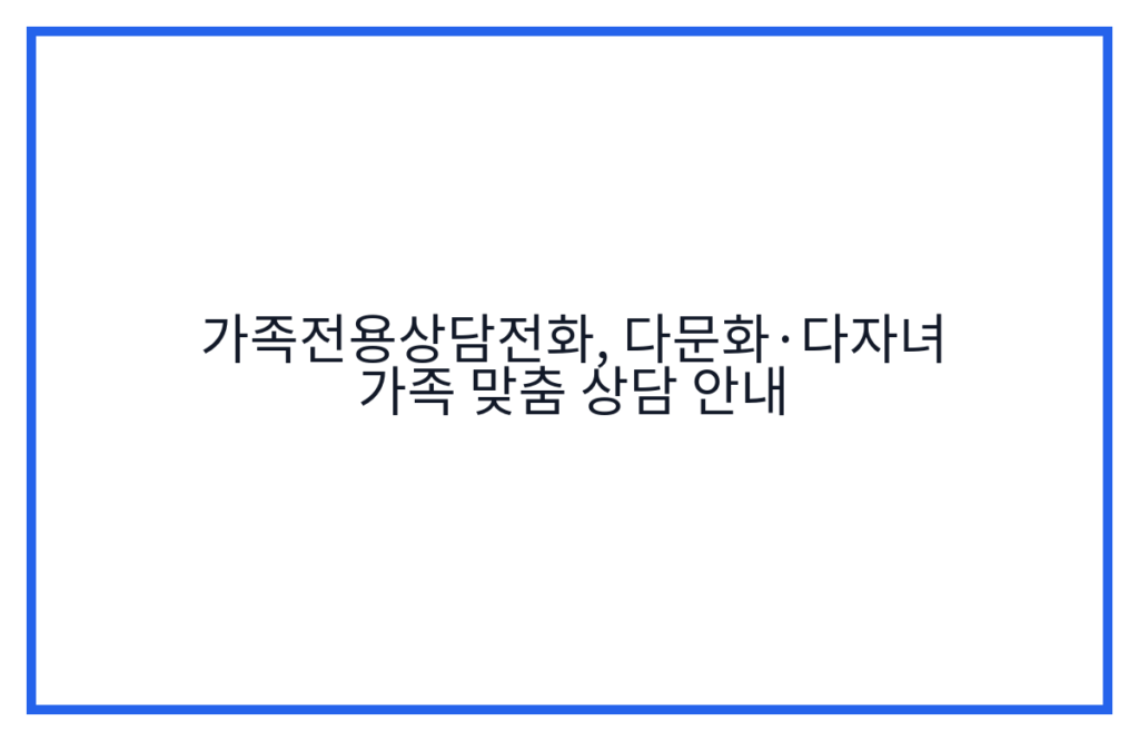 가족전용상담전화, 다문화·다자녀 가족 맞춤 상담 안내