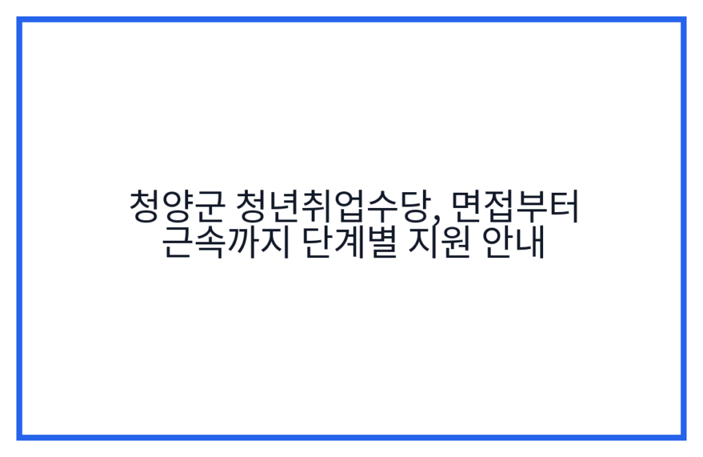 청양군 청년취업수당, 면접부터 근속까지 단계별 지원 안내