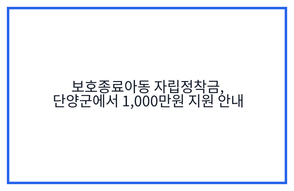 보호종료아동 자립정착금, 단양군에서 1,000만원 지원 안내