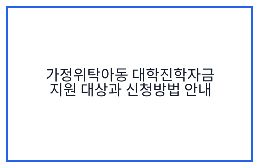 가정위탁아동 대학진학자금 지원 대상과 신청방법 안내