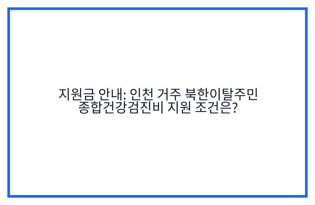 지원금 안내: 인천 거주 북한이탈주민 종합건강검진비 지원 조건은?