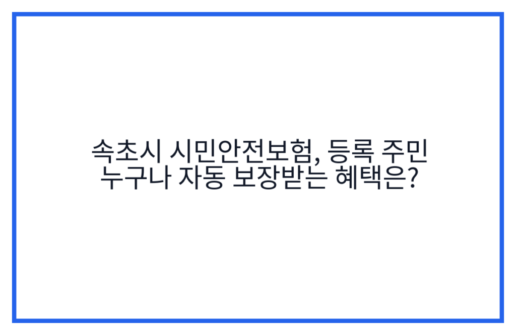 속초시 시민안전보험, 등록 주민 누구나 자동 보장받는 혜택은?