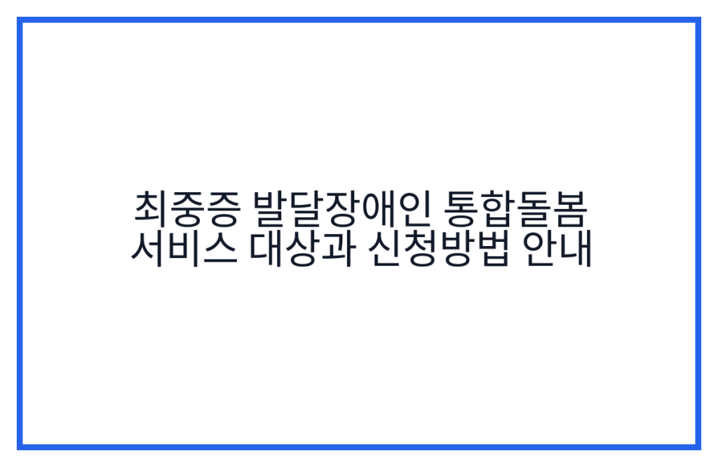 최중증 발달장애인 통합돌봄 서비스 대상과 신청방법 안내