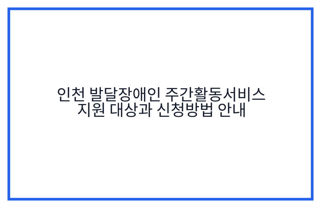 인천 발달장애인 주간활동서비스 지원 대상과 신청방법 안내