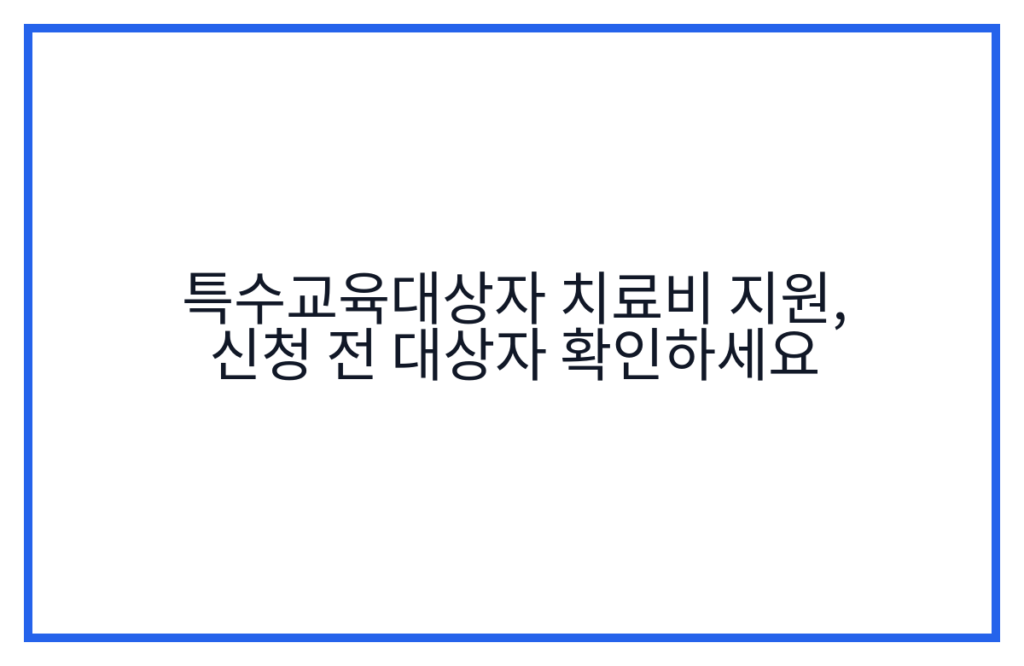특수교육대상자 치료비 지원, 신청 전 대상자 확인하세요