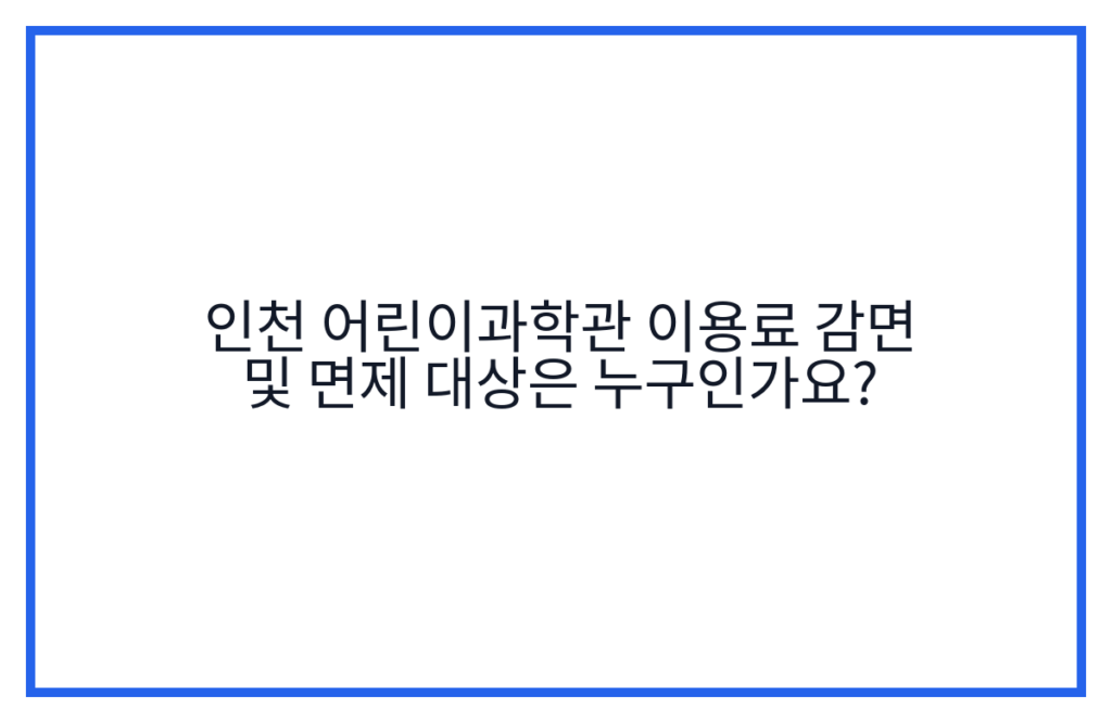 인천 어린이과학관 이용료 감면 및 면제 대상은 누구인가요?