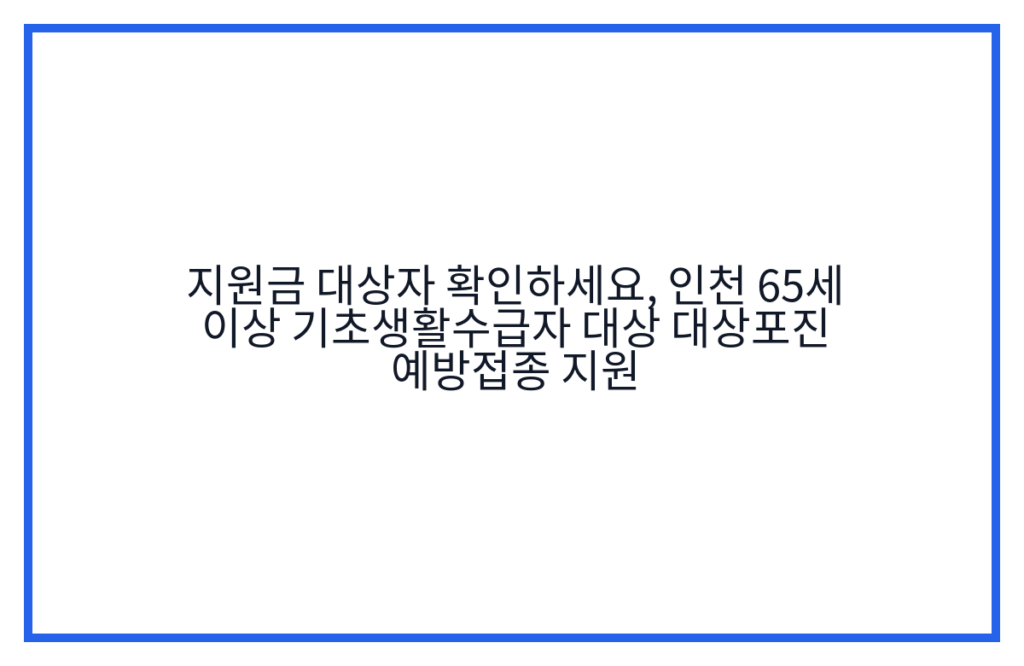 지원금 대상자 확인하세요, 인천 65세 이상 기초생활수급자 대상 대상포진 예방접종 지원