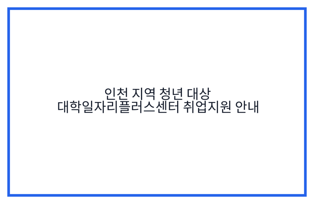 인천 지역 청년 대상 대학일자리플러스센터 취업지원 안내