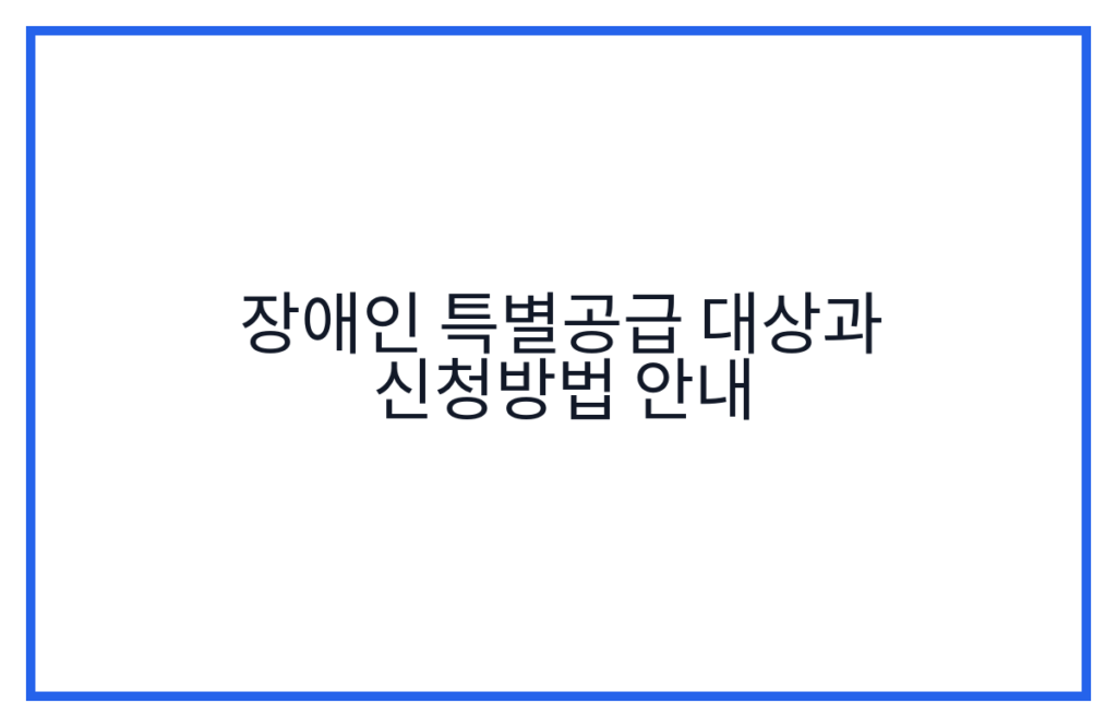 장애인 특별공급 대상과 신청방법 안내