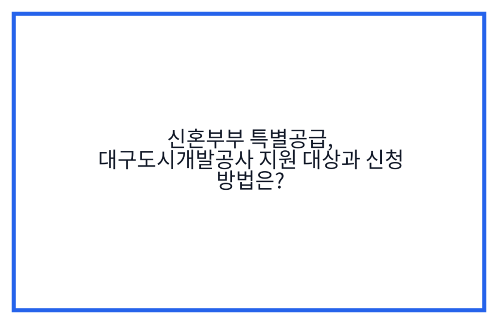 신혼부부 특별공급, 대구도시개발공사 지원 대상과 신청 방법은?