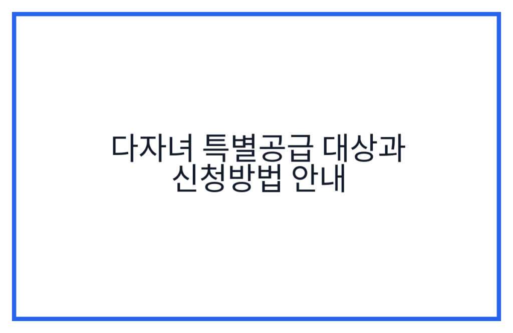 다자녀 특별공급 대상과 신청방법 안내