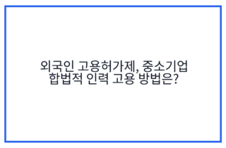 외국인 고용허가제, 중소기업 합법적 인력 고용 방법은?