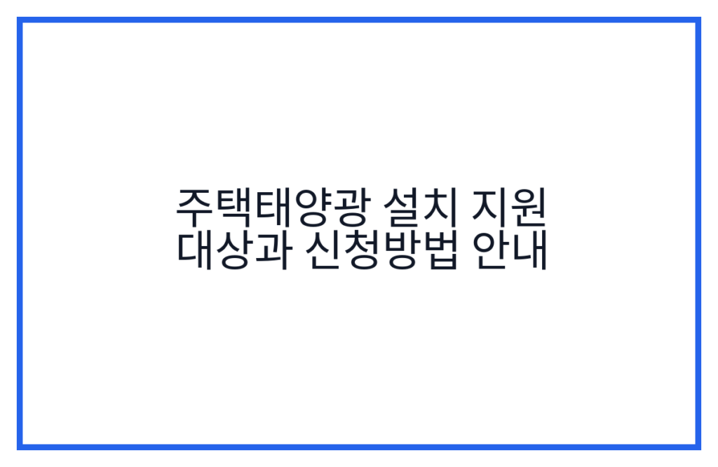 주택태양광 설치 지원 대상과 신청방법 안내